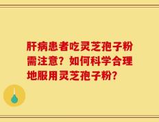 肝病患者吃灵芝孢子粉需注意？如何科学合理地服用灵芝孢子粉？
