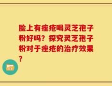 脸上有痤疮喝灵芝孢子粉好吗？探究灵芝孢子粉对于痤疮的治疗效果？