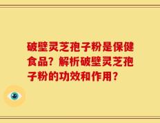 破壁灵芝孢子粉是保健食品？解析破壁灵芝孢子粉的功效和作用？