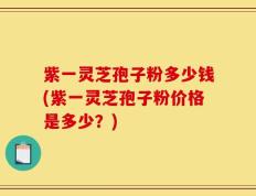 紫一灵芝孢子粉多少钱(紫一灵芝孢子粉价格是多少？)