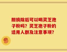 胆摘除后可以喝灵芝孢子粉吗？灵芝孢子粉的适用人群及注意事项？