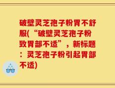 破壁灵芝孢子粉胃不舒服(“破壁灵芝孢子粉致胃部不适”，新标题：灵芝孢子粉引起胃部不适)