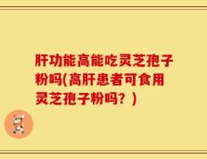 肝功能高能吃灵芝孢子粉吗(高肝患者可食用灵芝孢子粉吗？)