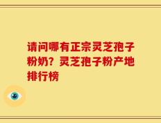 请问哪有正宗灵芝孢子粉奶？灵芝孢子粉产地排行榜