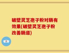 破壁灵芝孢子粉对肠有效果(破壁灵芝孢子粉改善肠道)