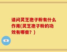 请问灵芝孢子粉有什么作用(灵芝孢子粉的功效有哪些？)