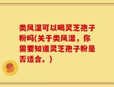 类风湿可以喝灵芝孢子粉吗(关于类风湿，你需要知道灵芝孢子粉是否适合。)