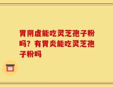 胃阴虚能吃灵芝孢子粉吗？有胃炎能吃灵芝孢子粉吗