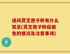 请问灵芝孢子粉有什么禁忌(灵芝孢子粉应避免的情况及注意事项)