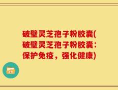 破璧灵芝孢子粉胶囊(破璧灵芝孢子粉胶囊：保护免疫，强化健康)