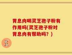 胃息肉喝灵芝孢子粉有作用吗(灵芝孢子粉对胃息肉有帮助吗？)