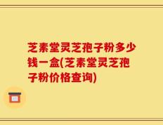 芝素堂灵芝孢子粉多少钱一盒(芝素堂灵芝孢子粉价格查询)