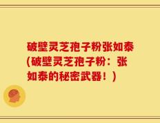 破壁灵芝孢子粉张如泰(破壁灵芝孢子粉：张如泰的秘密武器！)