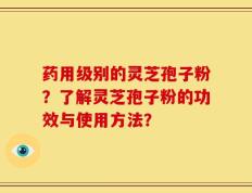 药用级别的灵芝孢子粉？了解灵芝孢子粉的功效与使用方法？
