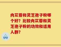 肉苁蓉和灵芝孢子粉哪个好？比较肉苁蓉和灵芝孢子粉的功效和适用人群？