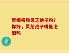 胃痛粉和灵芝孢子粉？你好，灵芝孢子粉能泡酒吗