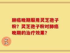 肺癌晚期服用灵芝孢子粉？灵芝孢子粉对肺癌晚期的治疗效果？