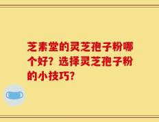 芝素堂的灵芝孢子粉哪个好？选择灵芝孢子粉的小技巧？