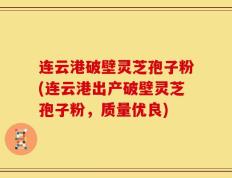 连云港破壁灵芝孢子粉(连云港出产破壁灵芝孢子粉，质量优良)