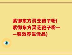 紫御东方灵芝孢子粉(紫御东方灵芝孢子粉——强效养生佳品)