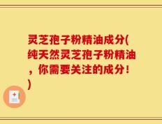 灵芝孢子粉精油成分(纯天然灵芝孢子粉精油，你需要关注的成分！)