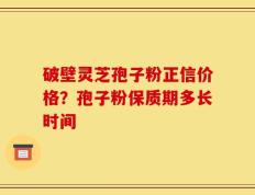 破壁灵芝孢子粉正信价格？孢子粉保质期多长时间