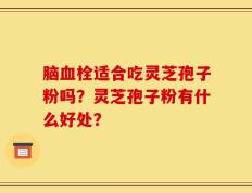 脑血栓适合吃灵芝孢子粉吗？灵芝孢子粉有什么好处？