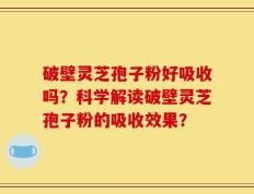 破壁灵芝孢子粉好吸收吗？科学解读破壁灵芝孢子粉的吸收效果？