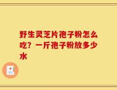 野生灵芝片孢子粉怎么吃？一斤孢子粉放多少水