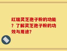 红瑞灵芝孢子粉的功能？了解灵芝孢子粉的功效与用途？