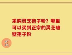 采购灵芝孢子粉？哪里可以买到正宗的灵芝破壁孢子粉