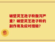 破壁灵芝孢子粉腹泻严重？破壁灵芝孢子粉的副作用及应对措施？