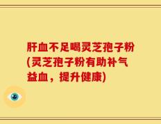 肝血不足喝灵芝孢子粉(灵芝孢子粉有助补气益血，提升健康)