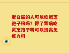 蛋白尿的人可以吃灵芝孢子粉吗？得了肾病吃灵芝孢子粉可以提高免疫力吗
