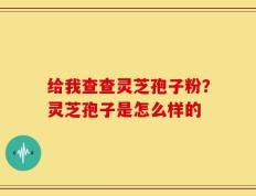 给我查查灵芝孢子粉？灵芝孢子是怎么样的