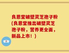 良恩堂破壁灵芝孢子粉(良恩堂推出破壁灵芝孢子粉，营养更全面，新品上市！)