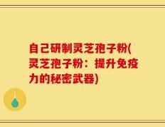 自己研制灵芝孢子粉(灵芝孢子粉：提升免疫力的秘密武器)