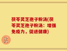 茯苓灵芝孢子粉汤(茯苓灵芝孢子粉汤：增强免疫力，促进健康)