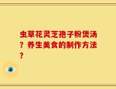 虫草花灵芝孢子粉煲汤？养生美食的制作方法？