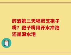 醉酒第二天喝灵芝孢子粉？孢子粉用开水冲泡还是温水泡