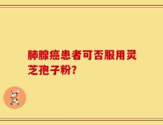 肺腺癌患者可否服用灵芝孢子粉？
