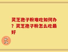 灵芝孢子粉难吃如何办？灵芝孢子粉怎么吃最好