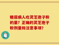 糖尿病人吃灵芝孢子粉的量？正确的灵芝孢子粉剂量和注意事项？