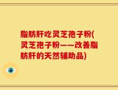 脂肪肝吃灵芝孢子粉(灵芝孢子粉——改善脂肪肝的天然辅助品)