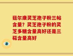 菇尔康灵芝孢子粉三帖含量？灵芝孢子粉的灵芝多糖含量高好还是三萜含量高好