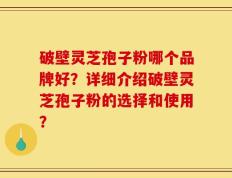 破壁灵芝孢子粉哪个品牌好？详细介绍破壁灵芝孢子粉的选择和使用？
