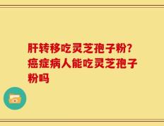 肝转移吃灵芝孢子粉？癌症病人能吃灵芝孢子粉吗