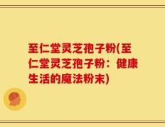 至仁堂灵芝孢子粉(至仁堂灵芝孢子粉：健康生活的魔法粉末)