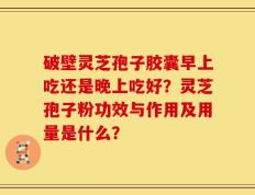 破壁灵芝孢子胶囊早上吃还是晚上吃好？灵芝孢子粉功效与作用及用量是什么？