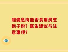 胆囊息肉能否食用灵芝孢子粉？医生建议与注意事项？